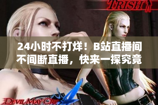 24小时不打烊！B站直播间不间断直播，快来一探究竟