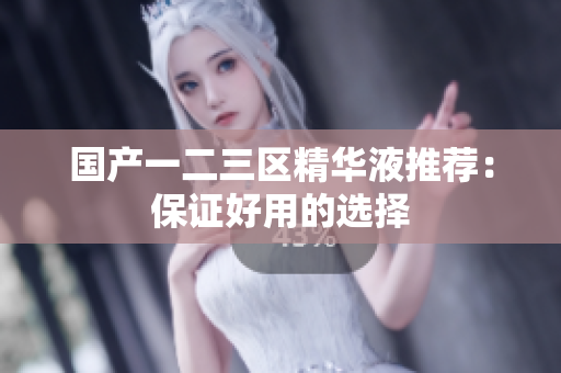 国产一二三区精华液推荐：保证好用的选择