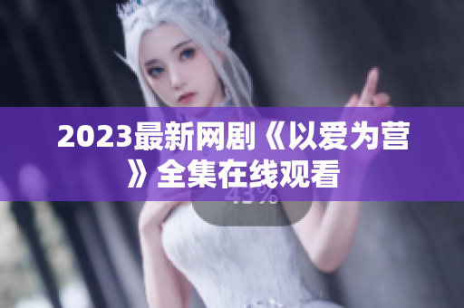 2023最新网剧《以爱为营》全集在线观看