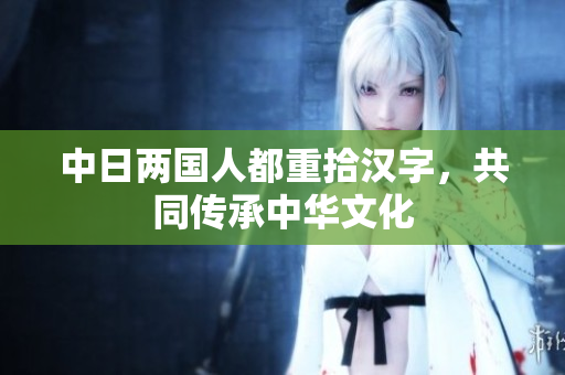 中日两国人都重拾汉字，共同传承中华文化