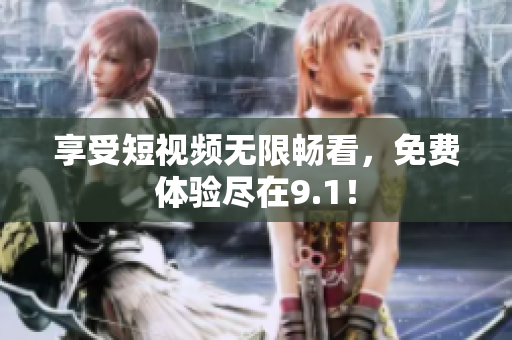 享受短视频无限畅看，免费体验尽在9.1！
