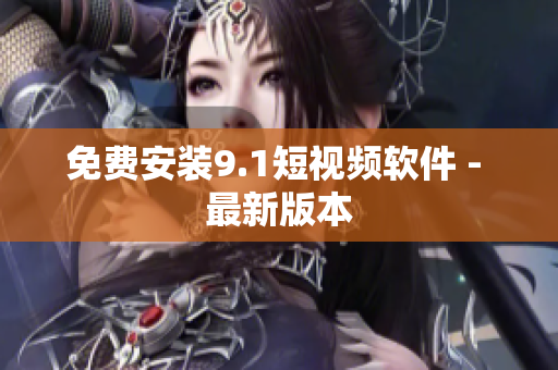 免费安装9.1短视频软件 - 最新版本