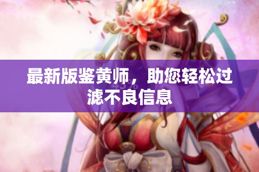 最新版鉴黄师，助您轻松过滤不良信息