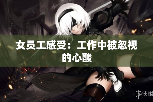 女员工感受：工作中被忽视的心酸