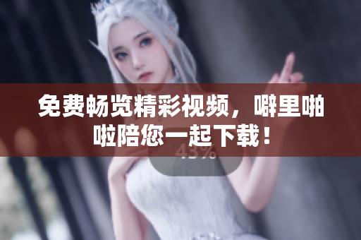 免费畅览精彩视频，噼里啪啦陪您一起下载！