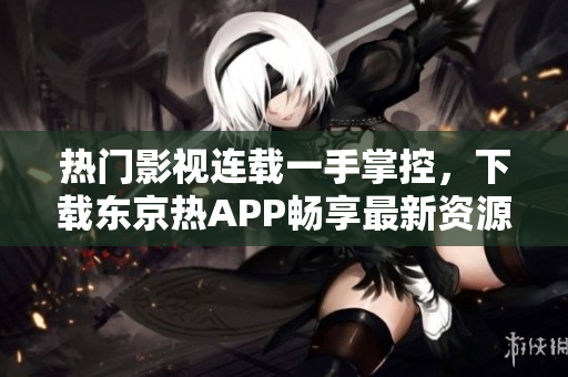 热门影视连载一手掌控，下载东京热APP畅享最新资源！