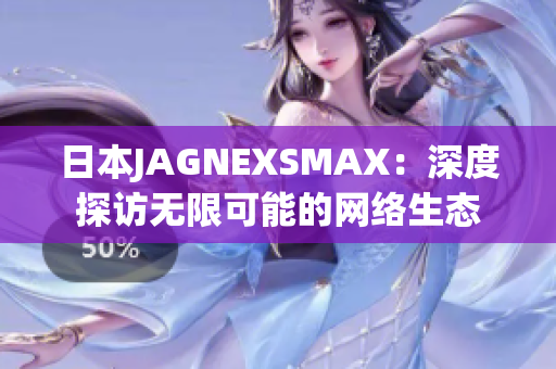 日本JAGNEXSMAX：深度探访无限可能的网络生态