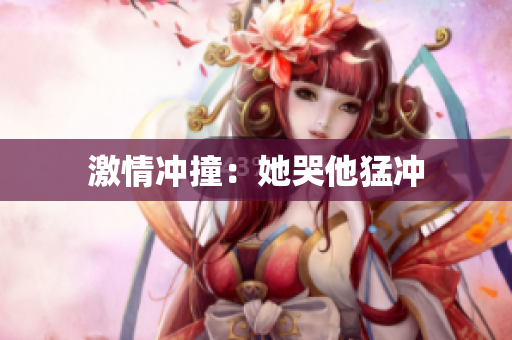 激情冲撞：她哭他猛冲