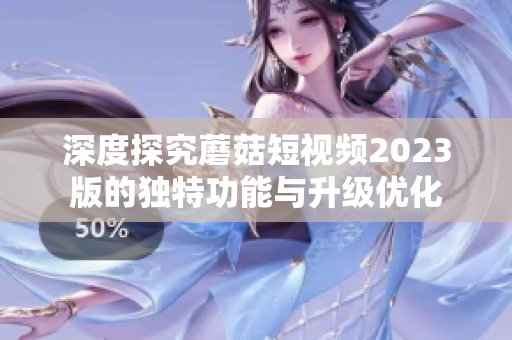 深度探究蘑菇短视频2023版的独特功能与升级优化