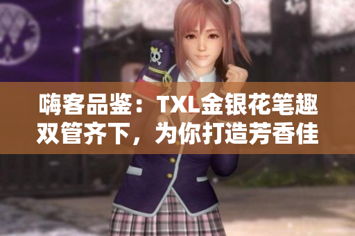 嗨客品鉴：TXL金银花笔趣双管齐下，为你打造芳香佳酿