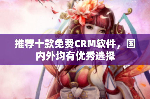 推荐十款免费CRM软件，国内外均有优秀选择