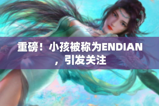 重磅！小孩被称为ENDIAN，引发关注