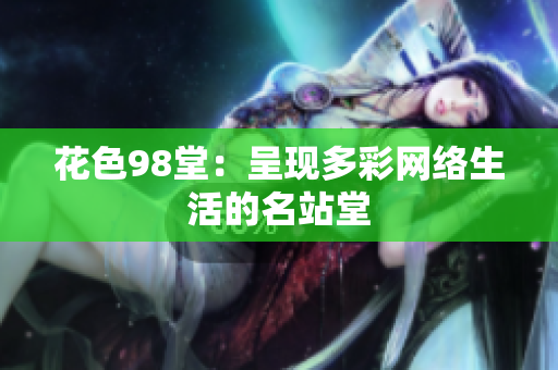花色98堂：呈现多彩网络生活的名站堂