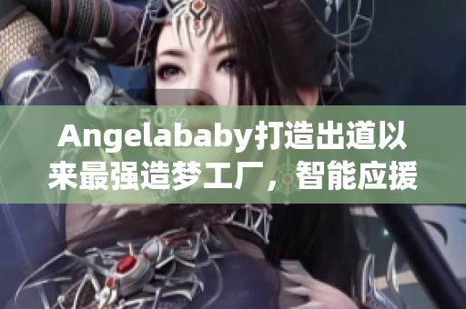 Angelababy打造出道以来最强造梦工厂，智能应援大盘点