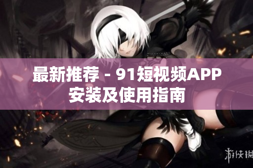 最新推荐 - 9 1短视频APP安装及使用指南