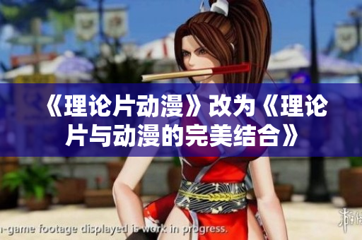 《理论片动漫》改为《理论片与动漫的完美结合》