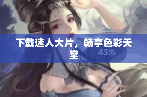 下载迷人大片，畅享色彩天堂