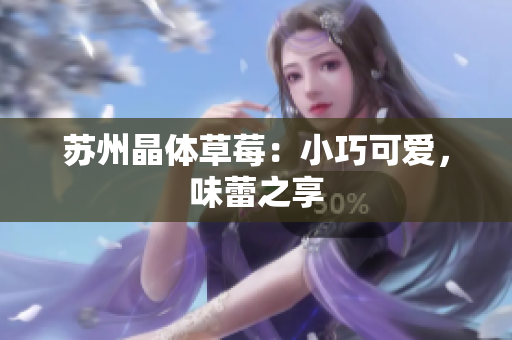 苏州晶体草莓：小巧可爱，味蕾之享