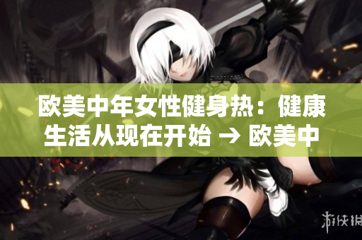 欧美中年女性健身热：健康生活从现在开始 → 欧美中年女性偏爱健身为健康生活加油