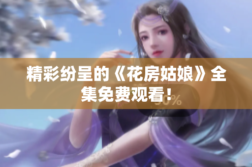 精彩纷呈的《花房姑娘》全集免费观看！