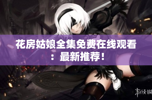花房姑娘全集免费在线观看：最新推荐！