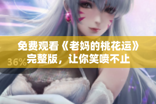 免费观看《老妈的桃花运》完整版，让你笑喷不止