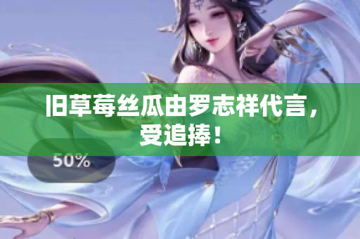 旧草莓丝瓜由罗志祥代言，受追捧！