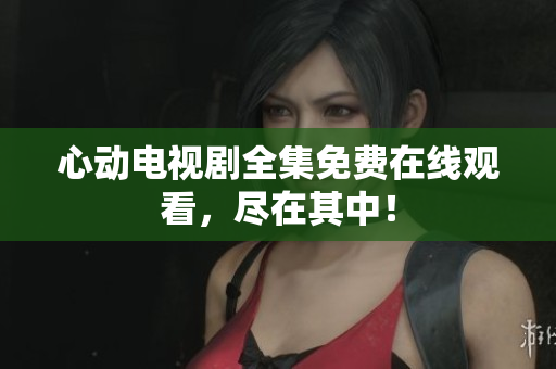心动电视剧全集免费在线观看，尽在其中！