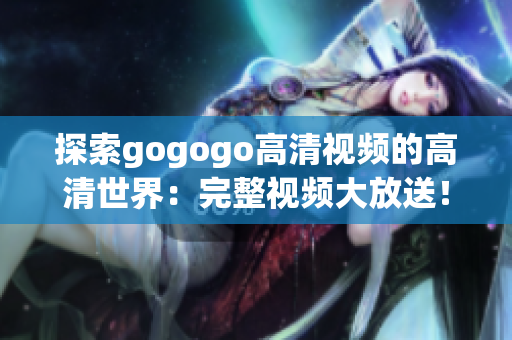 探索gogogo高清视频的高清世界：完整视频大放送！