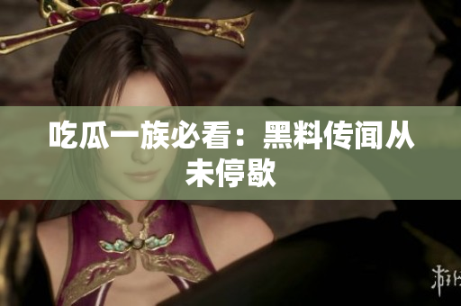吃瓜一族必看：黑料传闻从未停歇