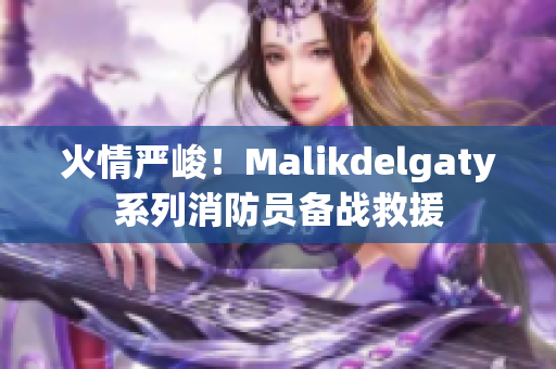 火情严峻！Malikdelgaty系列消防员备战救援