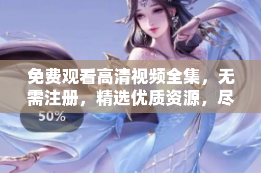 免费观看高清视频全集，无需注册，精选优质资源，尽在这里！
