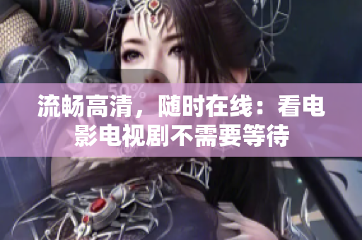 流畅高清，随时在线：看电影电视剧不需要等待