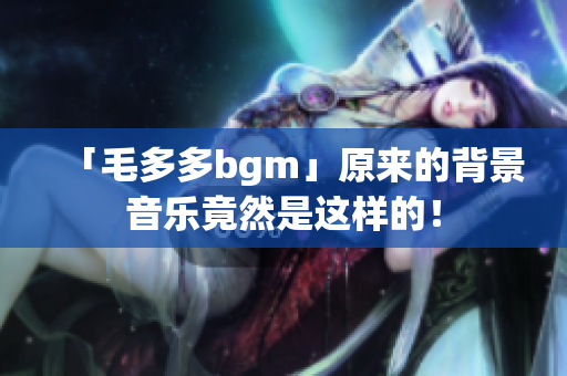 「毛多多bgm」原来的背景音乐竟然是这样的！