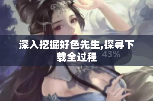深入挖掘好色先生,探寻下载全过程