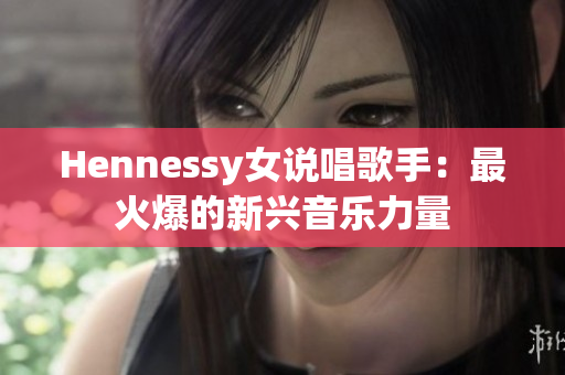 Hennessy女说唱歌手：最火爆的新兴音乐力量