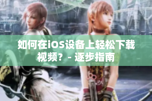 如何在iOS设备上轻松下载视频？- 逐步指南