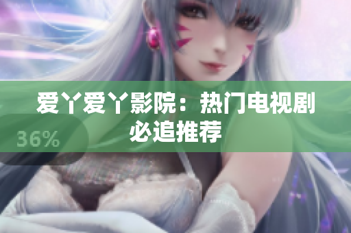 爱丫爱丫影院：热门电视剧必追推荐