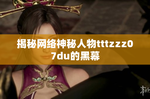 揭秘网络神秘人物tttzzz07du的黑幕