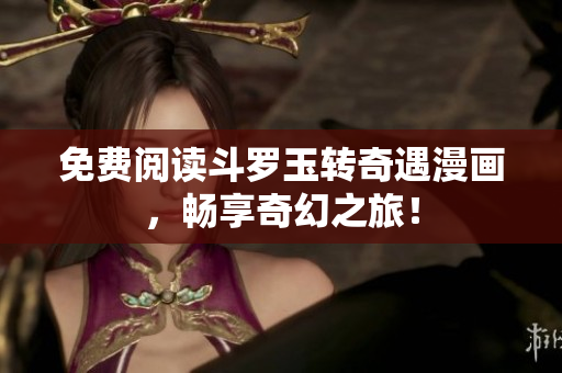 免费阅读斗罗玉转奇遇漫画，畅享奇幻之旅！