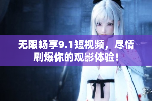 无限畅享9.1短视频，尽情刷爆你的观影体验！