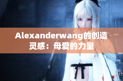 Alexanderwang的创造灵感：母爱的力量