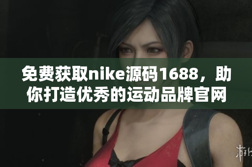 免费获取nike源码1688，助你打造优秀的运动品牌官网