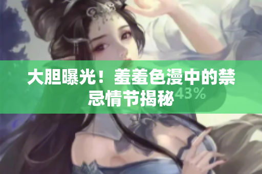 大胆曝光！羞羞色漫中的禁忌情节揭秘