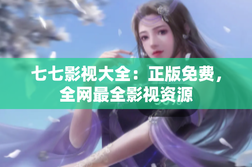 七七影视大全：正版免费，全网最全影视资源