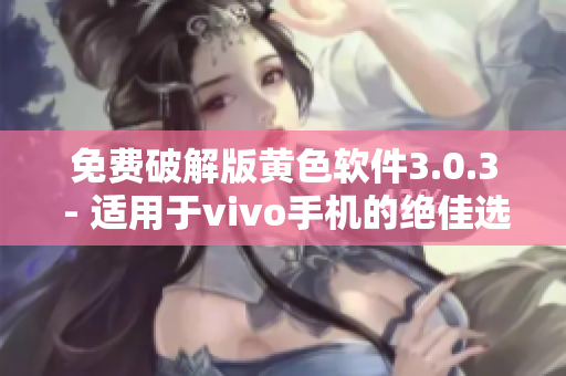 免费破解版黄色软件3.0.3 - 适用于vivo手机的绝佳选择