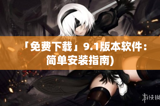 「免费下载」9.1版本软件：简单安装指南)