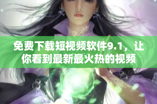 免费下载短视频软件9.1，让你看到最新最火热的视频