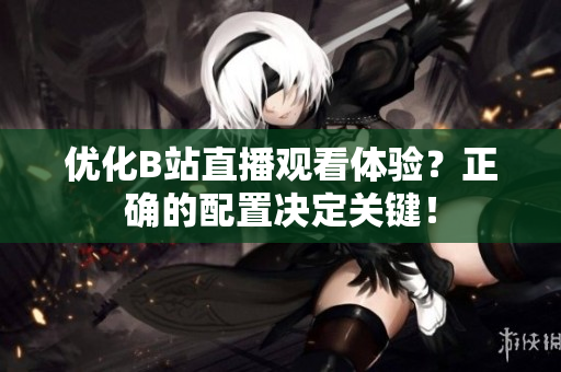 优化B站直播观看体验？正确的配置决定关键！