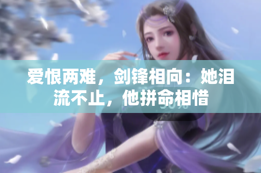 爱恨两难，剑锋相向：她泪流不止，他拼命相惜